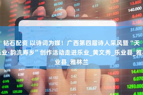 钻石配资 以诗词为媒！广西第四届诗人采风暨“天赐乐业·韵流寿乡”创作活动走进乐业_黄文秀_乐业县_雅林兰