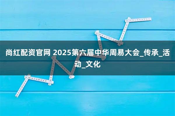 尚红配资官网 2025第六届中华周易大会_传承_活动_文化