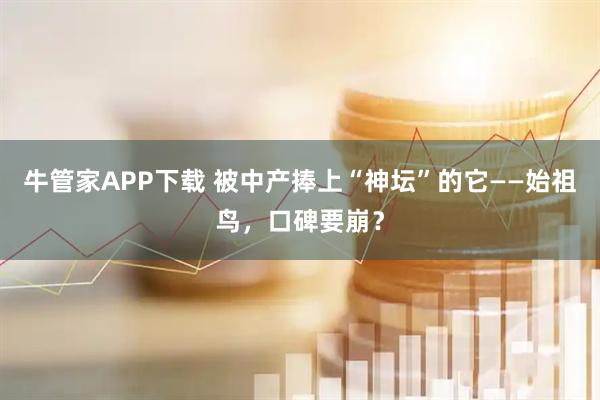 牛管家APP下载 被中产捧上“神坛”的它——始祖鸟，口碑要崩？