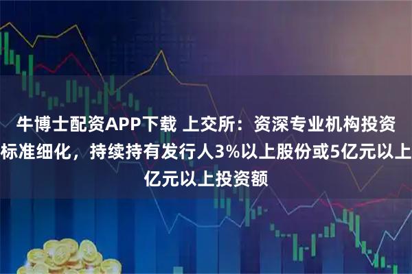 牛博士配资APP下载 上交所：资深专业机构投资者认定标准细化，持续持有发行人3%以上股份或5亿元以上投资额