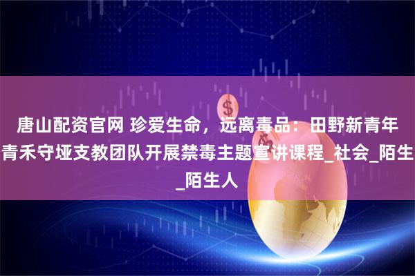 唐山配资官网 珍爱生命，远离毒品：田野新青年之青禾守垭支教团队开展禁毒主题宣讲课程_社会_陌生人