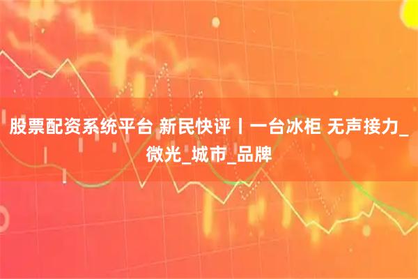 股票配资系统平台 新民快评丨一台冰柜 无声接力_微光_城市_品牌