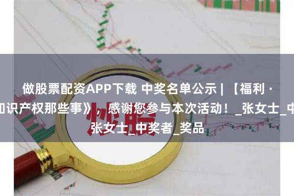 做股票配资APP下载 中奖名单公示 | 【福利 · 赠书】《知识产权那些事》，感谢您参与本次活动！_张女士_中奖者_奖品