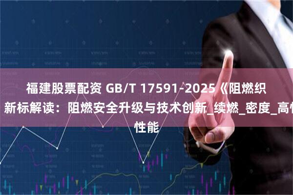 福建股票配资 GB/T 17591-2025《阻燃织物》新标解读：阻燃安全升级与技术创新_续燃_密度_高性能
