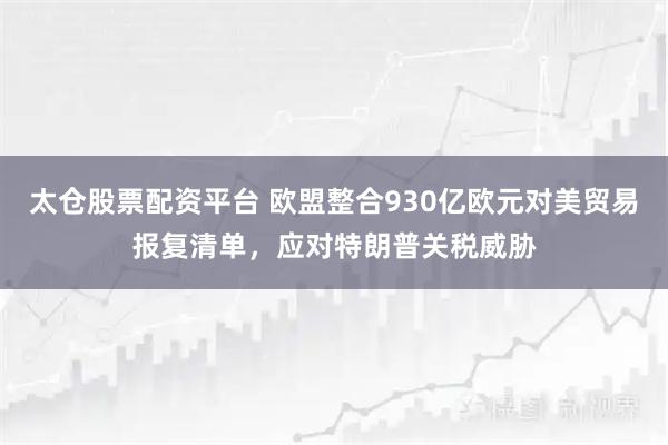 太仓股票配资平台 欧盟整合930亿欧元对美贸易报复清单，应对特朗普关税威胁