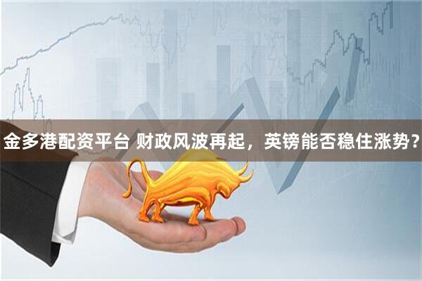 金多港配资平台 财政风波再起，英镑能否稳住涨势？