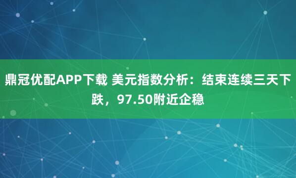 鼎冠优配APP下载 美元指数分析：结束连续三天下跌，97.50附近企稳