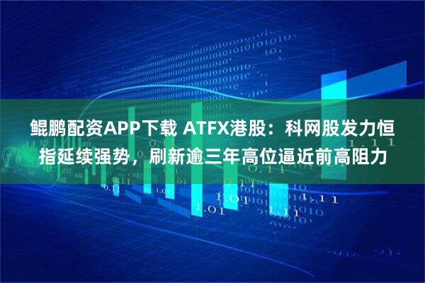 鲲鹏配资APP下载 ATFX港股：科网股发力恒指延续强势，刷新逾三年高位逼近前高阻力