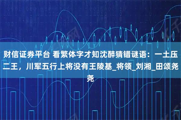 财信证券平台 看繁体字才知沈醉猜错谜语：一土压二王，川军五行上将没有王陵基_将领_刘湘_田颂尧