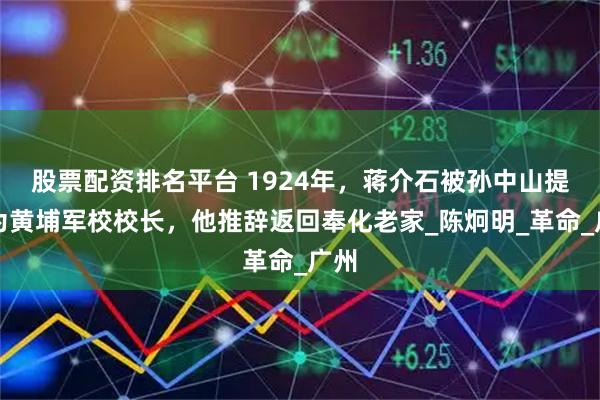 股票配资排名平台 1924年，蒋介石被孙中山提名为黄埔军校校长，他推辞返回奉化老家_陈炯明_革命_广州