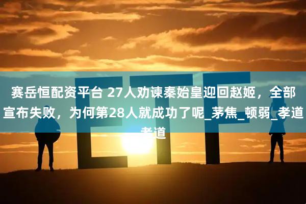 赛岳恒配资平台 27人劝谏秦始皇迎回赵姬，全部宣布失败，为何第28人就成功了呢_茅焦_顿弱_孝道