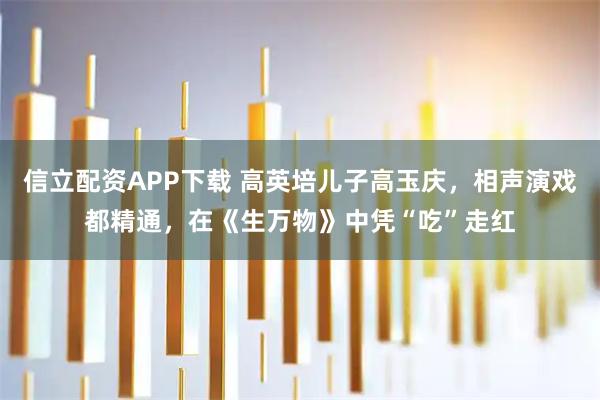 信立配资APP下载 高英培儿子高玉庆，相声演戏都精通，在《生万物》中凭“吃”走红