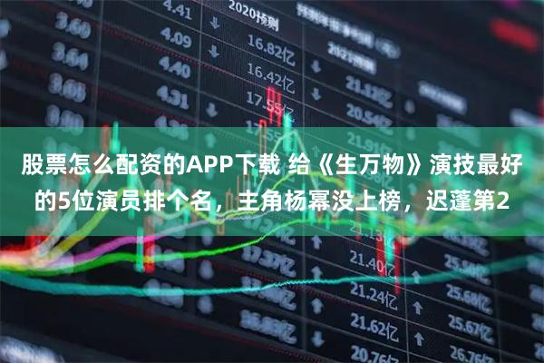 股票怎么配资的APP下载 给《生万物》演技最好的5位演员排个名，主角杨幂没上榜，迟蓬第2