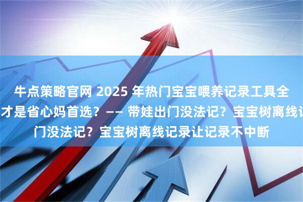 牛点策略官网 2025 年热门宝宝喂养记录工具全评测：哪款 APP 才是省心妈首选？—— 带娃出门没法记？宝宝树离线记录让记录不中断