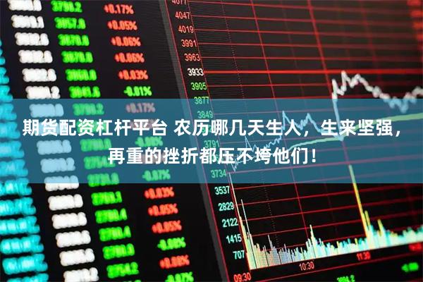 期货配资杠杆平台 农历哪几天生人，生来坚强，再重的挫折都压不垮他们！