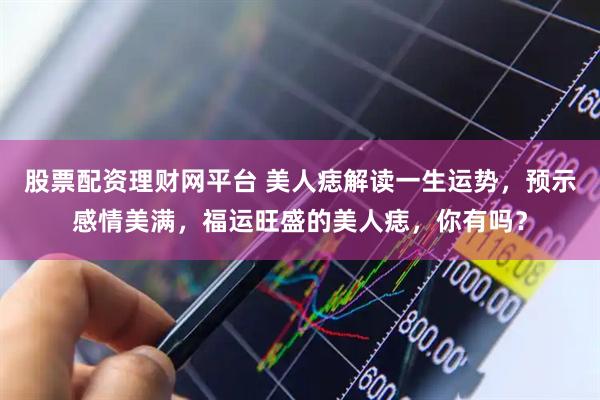 股票配资理财网平台 美人痣解读一生运势，预示感情美满，福运旺盛的美人痣，你有吗？