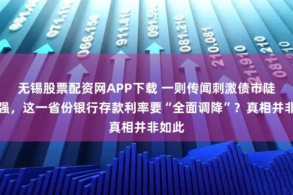 无锡股票配资网APP下载 一则传闻刺激债市陡然走强，这一省份银行存款利率要“全面调降”？真相并非如此
